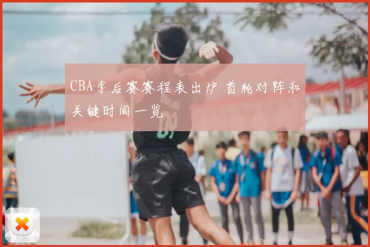 CBA季后赛赛程表出炉 首轮对阵和关键时间一览