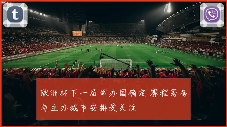 欧洲杯下一届举办国确定 赛程筹备与主办城市安排受关注