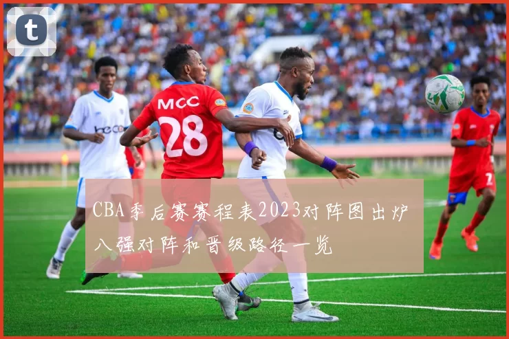 CBA季后赛赛程表2023对阵图出炉 八强对阵和晋级路径一览