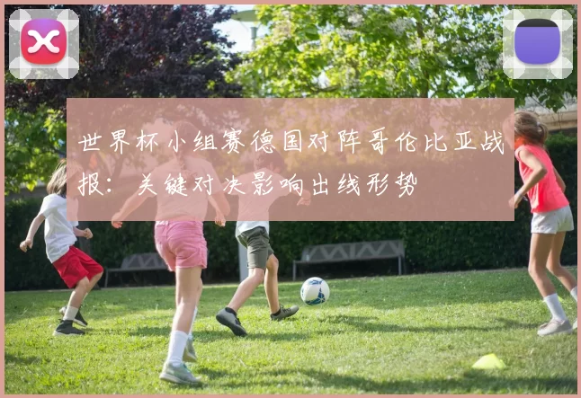 世界杯小组赛德国对阵哥伦比亚战报：关键对决影响出线形势