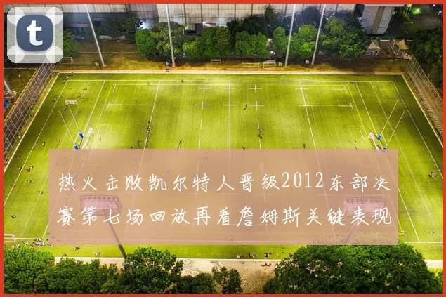 热火击败凯尔特人晋级2012东部决赛第七场回放再看詹姆斯关键表现