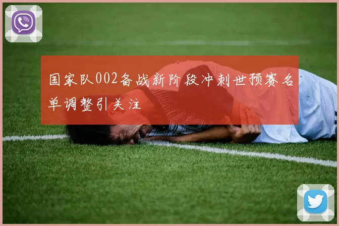 国家队002备战新阶段冲刺世预赛名单调整引关注
