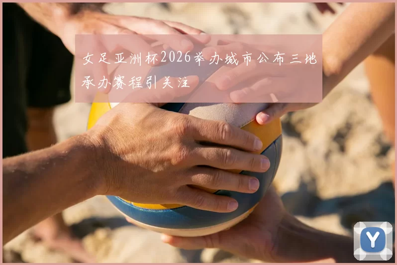 女足亚洲杯2026举办城市公布三地承办赛程引关注