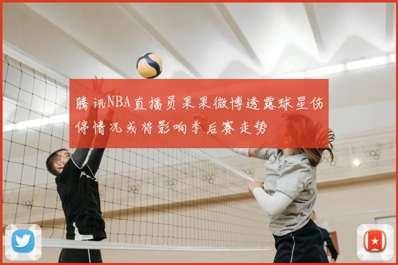 腾讯NBA直播员果果微博透露球星伤停情况或将影响季后赛走势